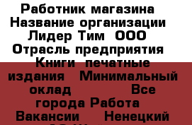 Работник магазина › Название организации ­ Лидер Тим, ООО › Отрасль предприятия ­ Книги, печатные издания › Минимальный оклад ­ 21 300 - Все города Работа » Вакансии   . Ненецкий АО,Шойна п.